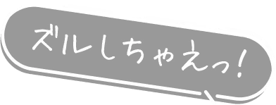 ズルしちゃえっ！