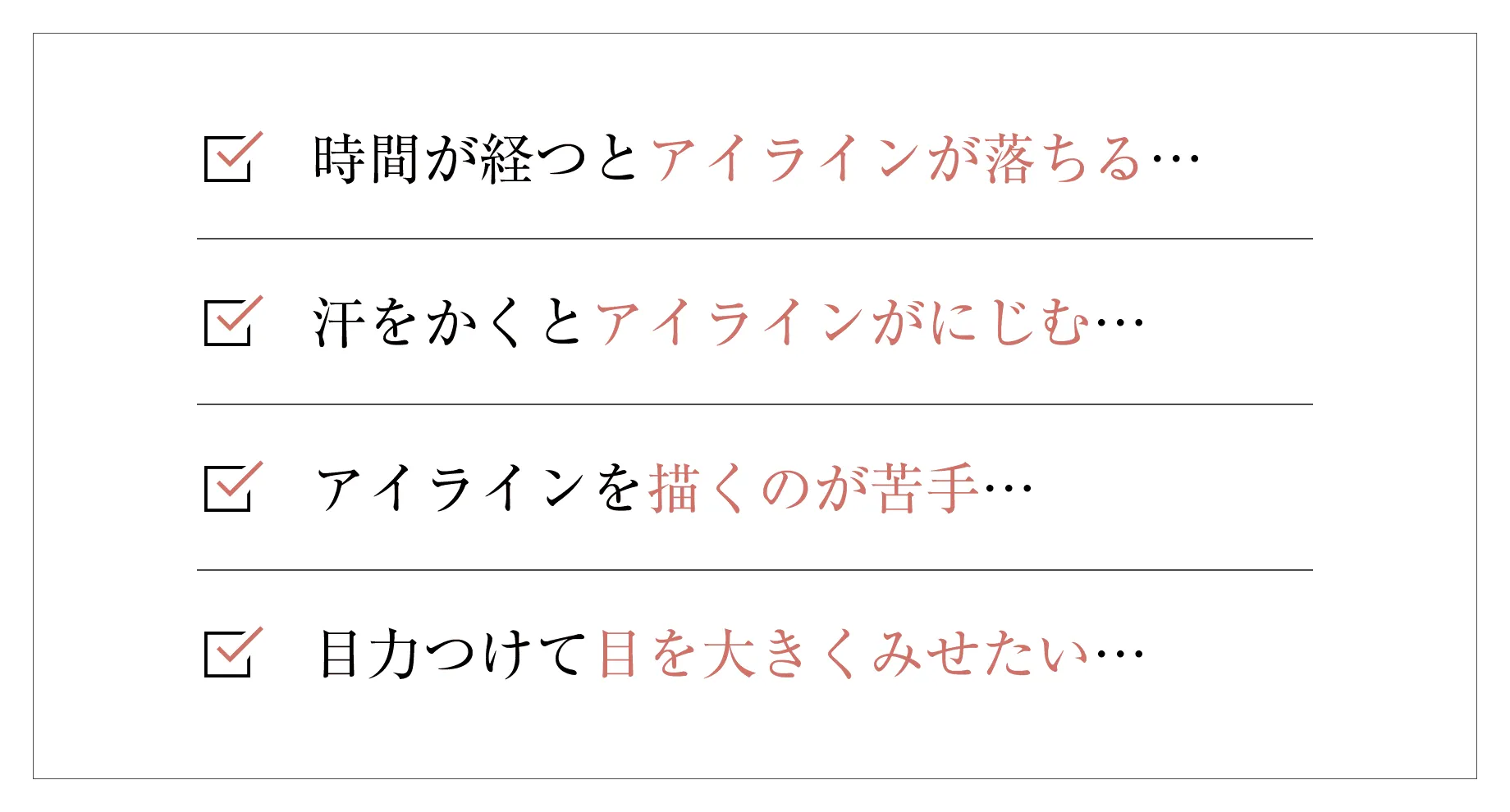 時間が経つとアイラインが落ちる…汗をかくとアイラインがにじむ…アイラインを描くのが苦手…目力つけて目を大きくみせたい…